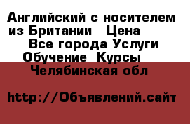 Английский с носителем из Британии › Цена ­ 1 000 - Все города Услуги » Обучение. Курсы   . Челябинская обл.